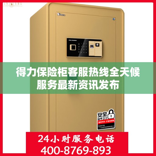 得力保险柜客服热线全天候服务最新资讯发布
