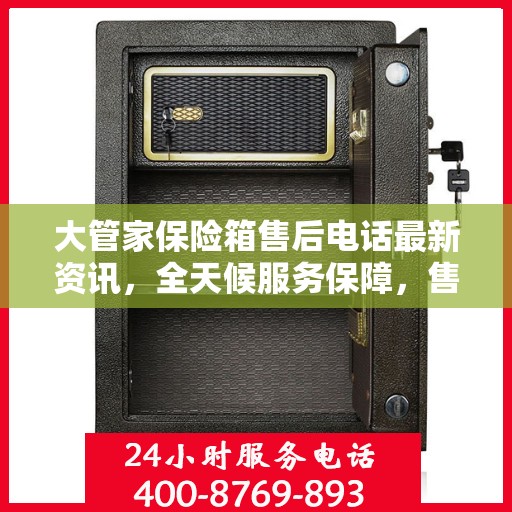 大管家保险箱售后电话最新资讯，全天候服务保障，售后无忧！