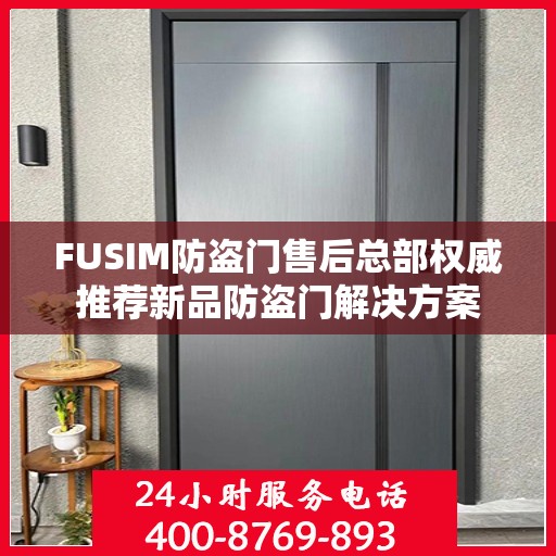 FUSIM防盗门售后总部权威推荐新品防盗门解决方案