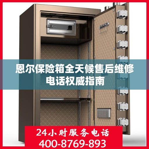 恩尔保险箱全天候售后维修电话权威指南