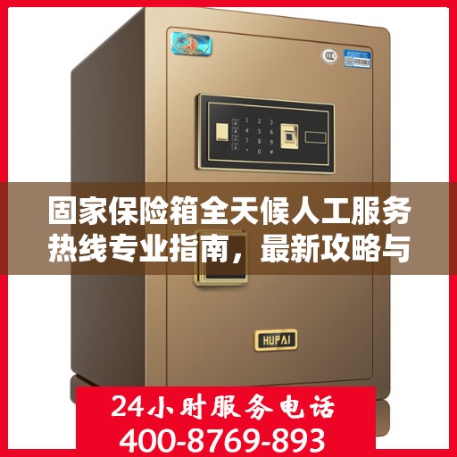 固家保险箱全天候人工服务热线专业指南，最新攻略与操作指南