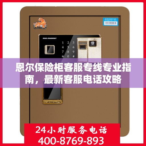 恩尔保险柜客服专线专业指南，最新客服电话攻略