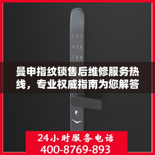 曼申指纹锁售后维修服务热线，专业权威指南为您解答疑难
