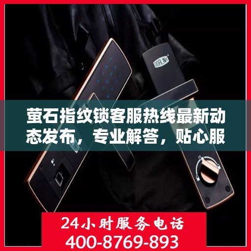 萤石指纹锁客服热线最新动态发布，专业解答，贴心服务
