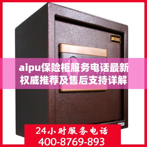 aipu保险柜服务电话最新权威推荐及售后支持详解