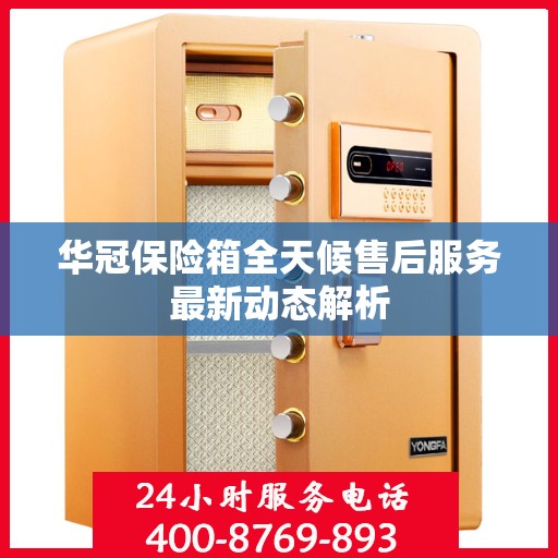 华冠保险箱全天候售后服务最新动态解析