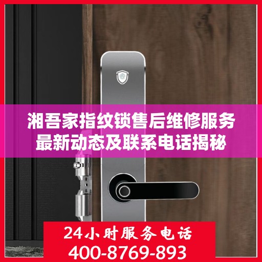 湘吾家指纹锁售后维修服务最新动态及联系电话揭秘