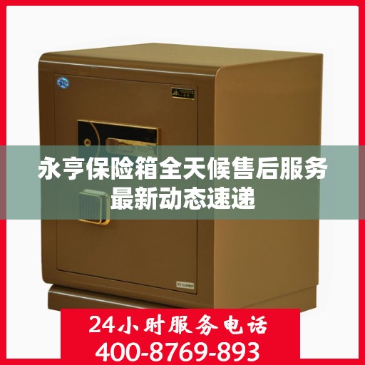 永亨保险箱全天候售后服务最新动态速递