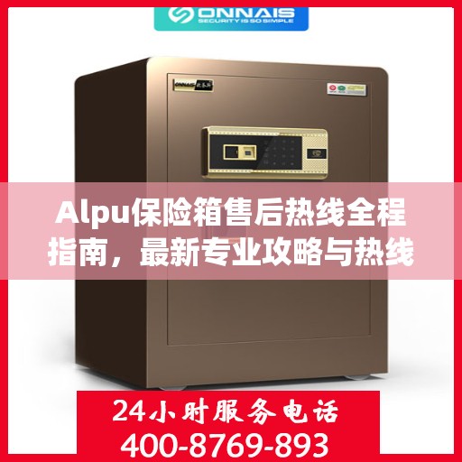 Alpu保险箱售后热线全程指南，最新专业攻略与热线支持