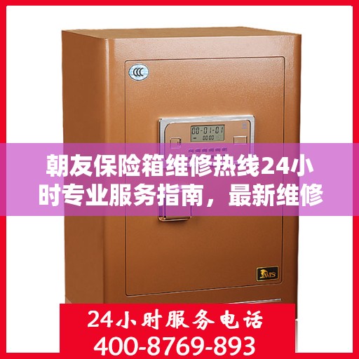朝友保险箱维修热线24小时专业服务指南，最新维修攻略与电话全解析
