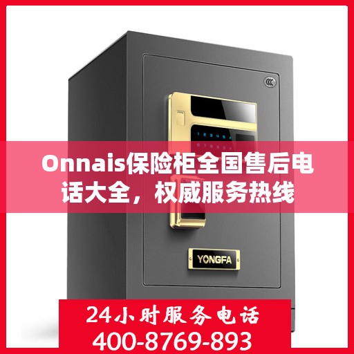 Onnais保险柜全国售后电话大全，权威服务热线