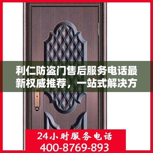 利仁防盗门售后服务电话最新权威推荐，一站式解决方案的贴心服务热线