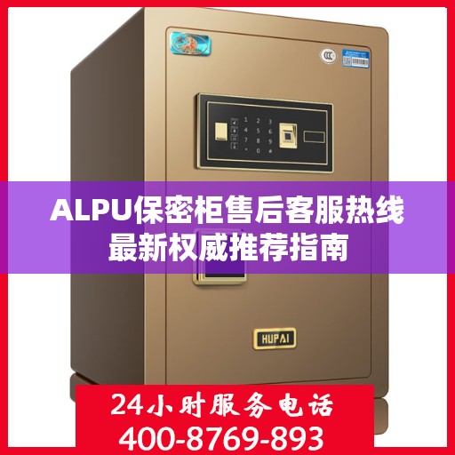 ALPU保密柜售后客服热线最新权威推荐指南