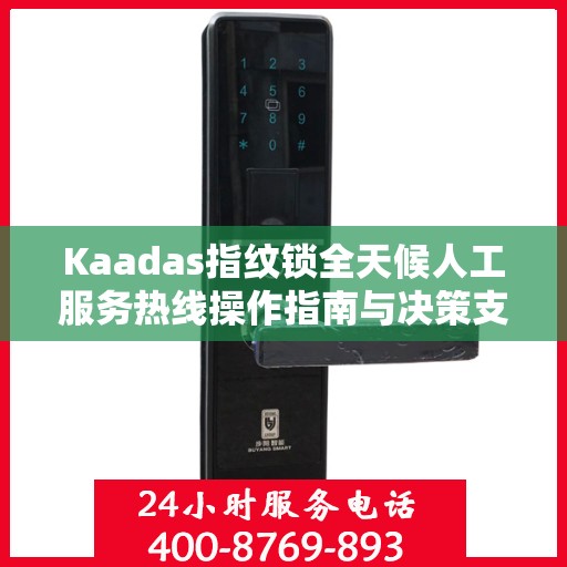 Kaadas指纹锁全天候人工服务热线操作指南与决策支持