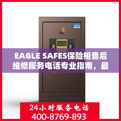 EAGLE SAFES保险柜售后维修服务电话专业指南，最新售后维修攻略
