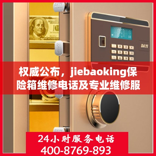 权威公布，jiebaoking保险箱维修电话及专业维修服务