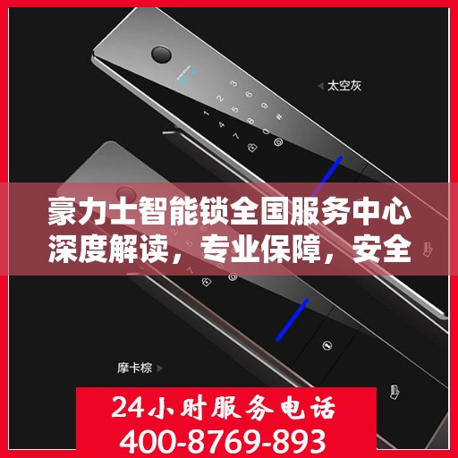 豪力士智能锁全国服务中心深度解读，专业保障，安全无忧