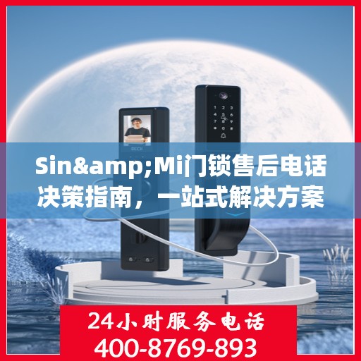 Sin&Mi门锁售后电话决策指南，一站式解决方案与贴心服务