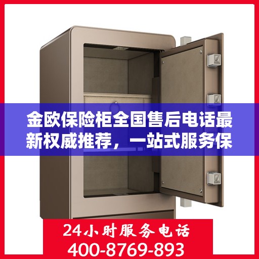 金欧保险柜全国售后电话最新权威推荐，一站式服务保障，让您无忧！