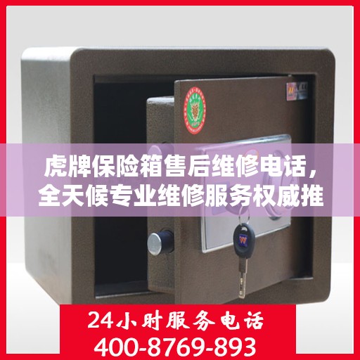 虎牌保险箱售后维修电话，全天候专业维修服务权威推荐