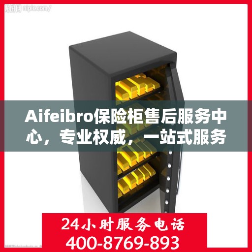 Aifeibro保险柜售后服务中心，专业权威，一站式服务解决您的安全需求