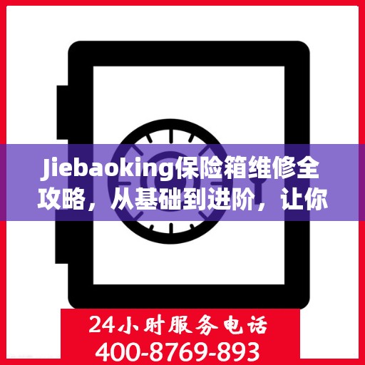 Jiebaoking保险箱维修全攻略，从基础到进阶，让你的保险箱焕然一新