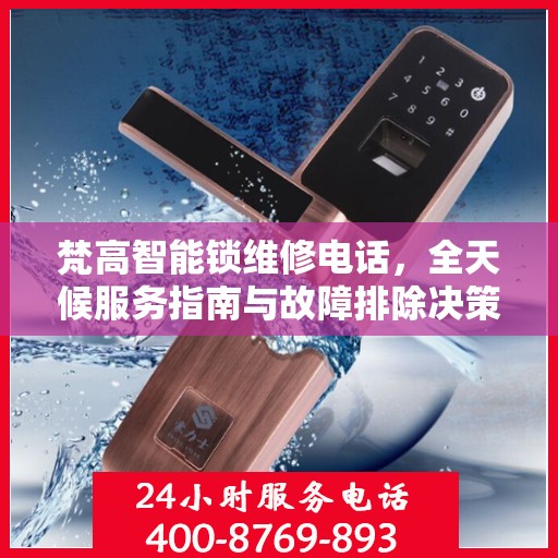 梵高智能锁维修电话，全天候服务指南与故障排除决策支持