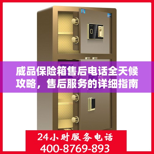 威品保险箱售后电话全天候攻略，售后服务的详细指南与保障