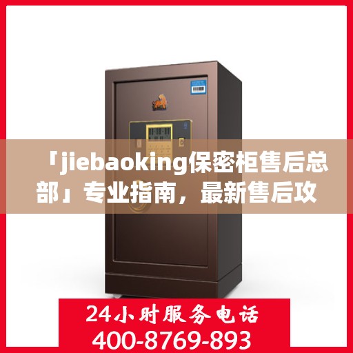 「jiebaoking保密柜售后总部」专业指南，最新售后攻略揭秘