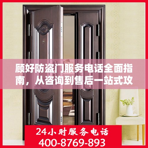 顾好防盗门服务电话全面指南，从咨询到售后一站式攻略