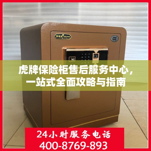 虎牌保险柜售后服务中心，一站式全面攻略与指南