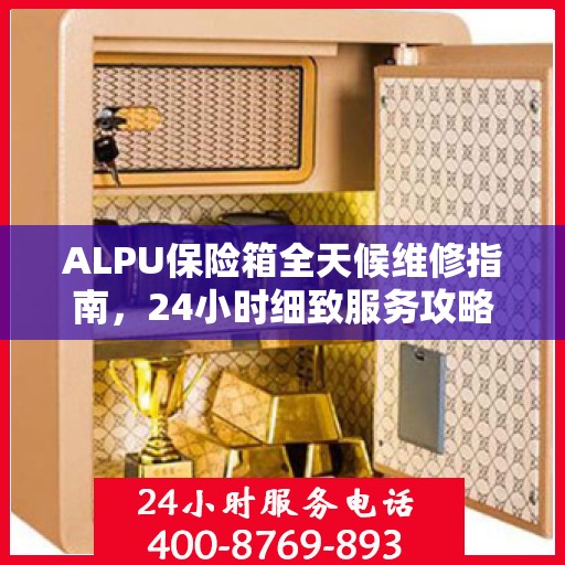 ALPU保险箱全天候维修指南，24小时细致服务攻略