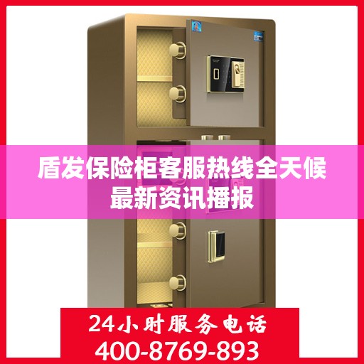 盾发保险柜客服热线全天候最新资讯播报