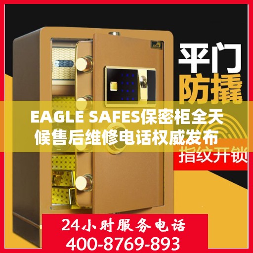 EAGLE SAFES保密柜全天候售后维修电话权威发布