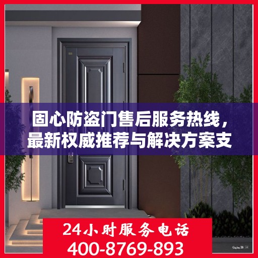 固心防盗门售后服务热线，最新权威推荐与解决方案支持