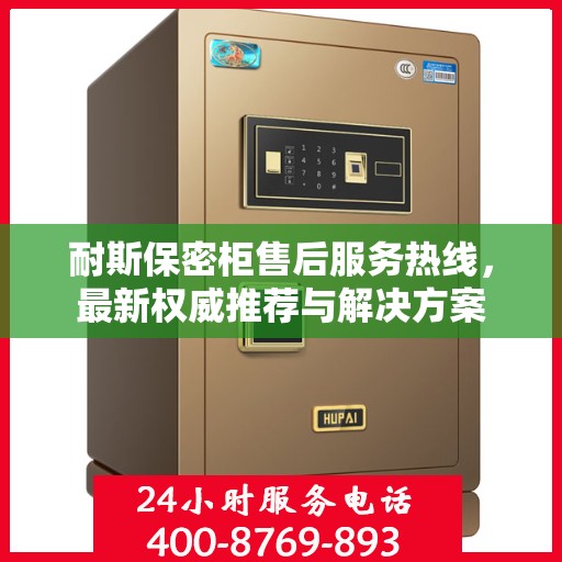 耐斯保密柜售后服务热线，最新权威推荐与解决方案