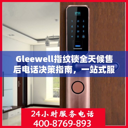 Gleewell指纹锁全天候售后电话决策指南，一站式服务保障，贴心售后无忧体验