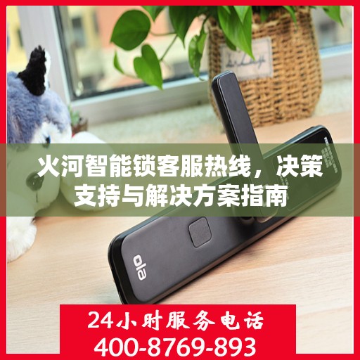 火河智能锁客服热线，决策支持与解决方案指南