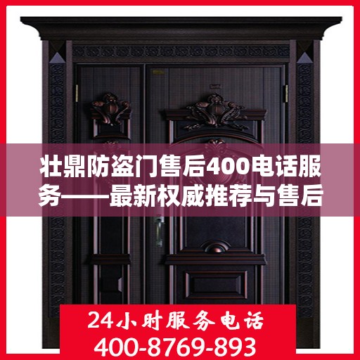 壮鼎防盗门售后400电话服务——最新权威推荐与售后保障