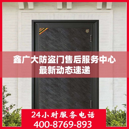 鑫广大防盗门售后服务中心最新动态速递