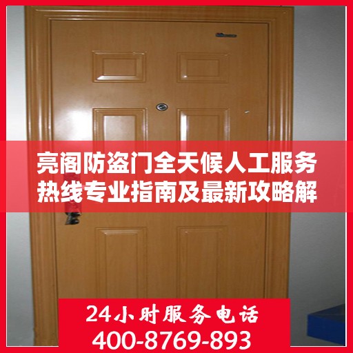 亮阁防盗门全天候人工服务热线专业指南及最新攻略解读
