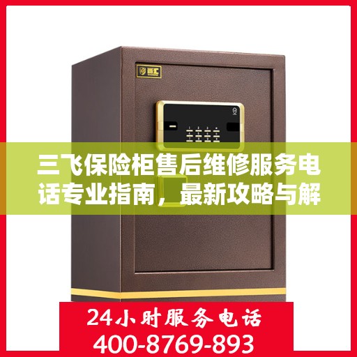 三飞保险柜售后维修服务电话专业指南，最新攻略与解决方案