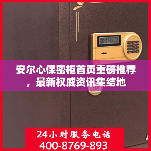 安尔心保密柜首页重磅推荐，最新权威资讯集结地