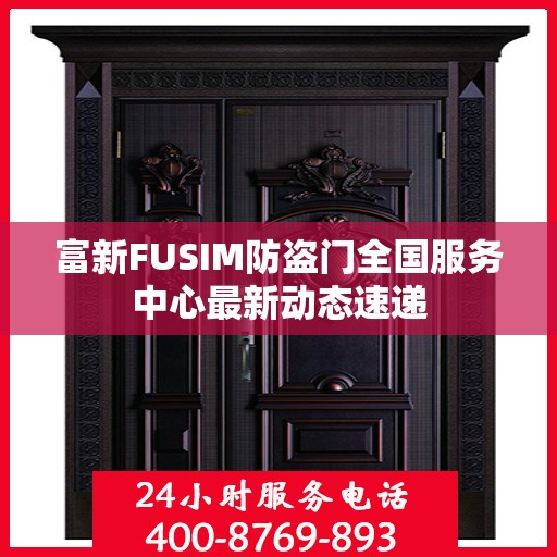 富新FUSIM防盗门全国服务中心最新动态速递