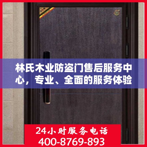 林氏木业防盗门售后服务中心，专业、全面的服务体验与权威信息解读