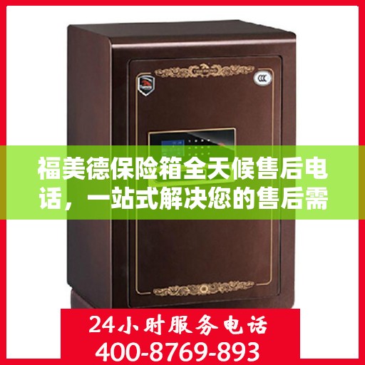 福美德保险箱全天候售后电话，一站式解决您的售后需求