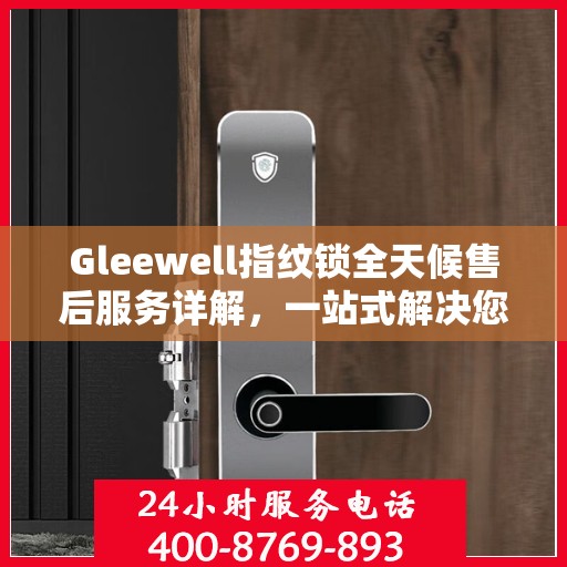 Gleewell指纹锁全天候售后服务详解，一站式解决您的售后需求