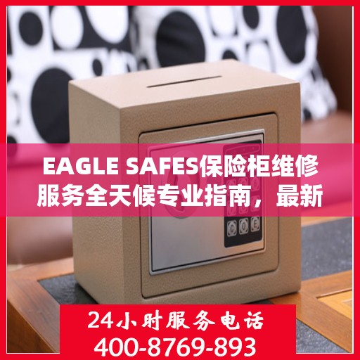 EAGLE SAFES保险柜维修服务全天候专业指南，最新维修攻略与教程