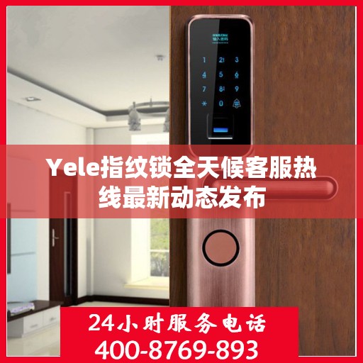 Yele指纹锁全天候客服热线最新动态发布