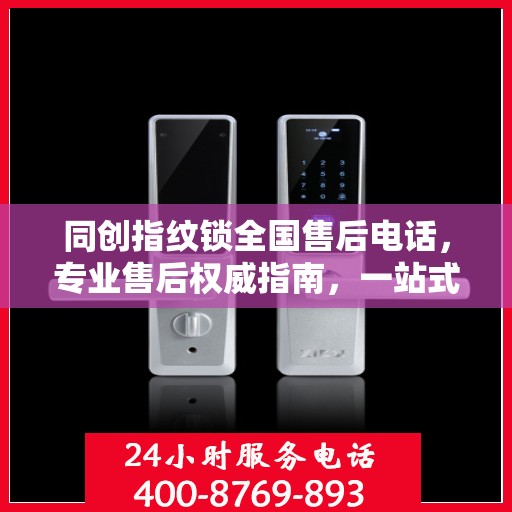 同创指纹锁全国售后电话，专业售后权威指南，一站式服务保障解锁新体验